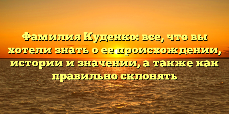 Фамилия Куденко: все, что вы хотели знать о ее происхождении, истории и значении, а также как правильно склонять