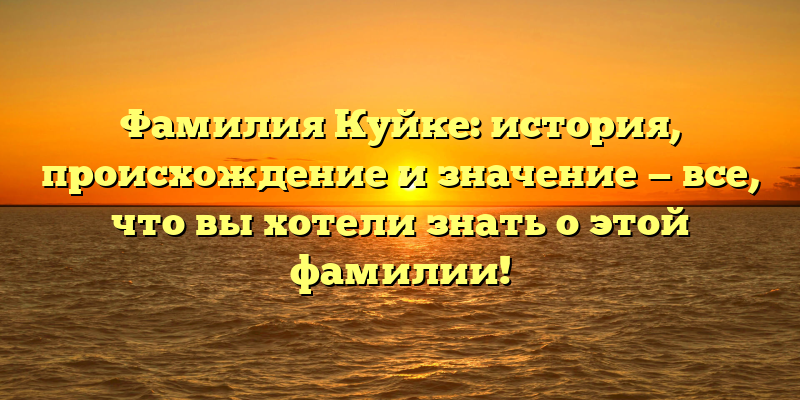 Фамилия Куйке: история, происхождение и значение — все, что вы хотели знать о этой фамилии!