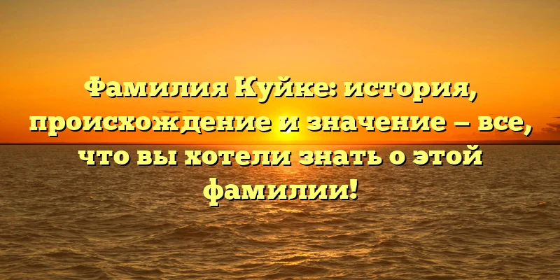 Фамилия Куйке: история, происхождение и значение — все, что вы хотели знать о этой фамилии!