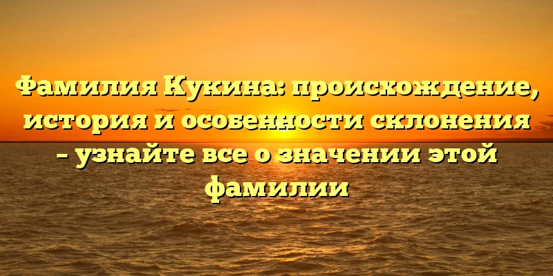 Фамилия Кукина: происхождение, история и особенности склонения – узнайте все о значении этой фамилии Фамилия Кукина: происхождение, история и особенности склонения – узнайте все о значении этой фамилии