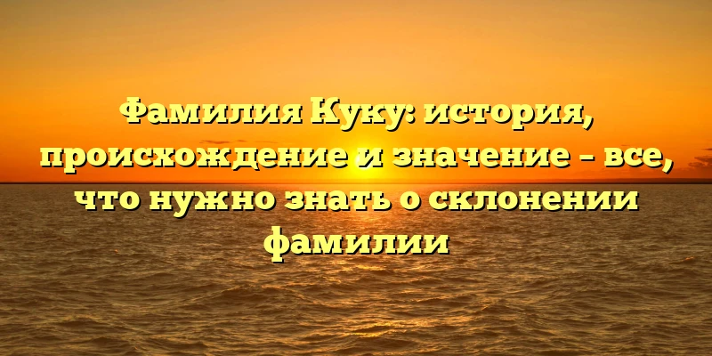 Фамилия Куку: история, происхождение и значение – все, что нужно знать о склонении фамилии Фамилия Куку: история, происхождение и значение – все, что нужно знать о склонении фамилии