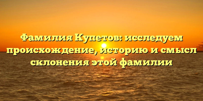 Фамилия Купетов: исследуем происхождение, историю и смысл склонения этой фамилии Фамилия Купетов: исследуем происхождение, историю и смысл склонения этой фамилии