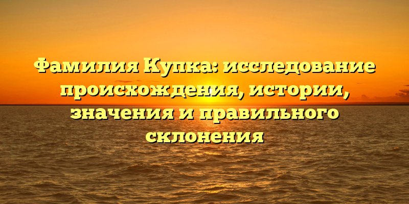 Фамилия Купка: исследование происхождения, истории, значения и правильного склонения