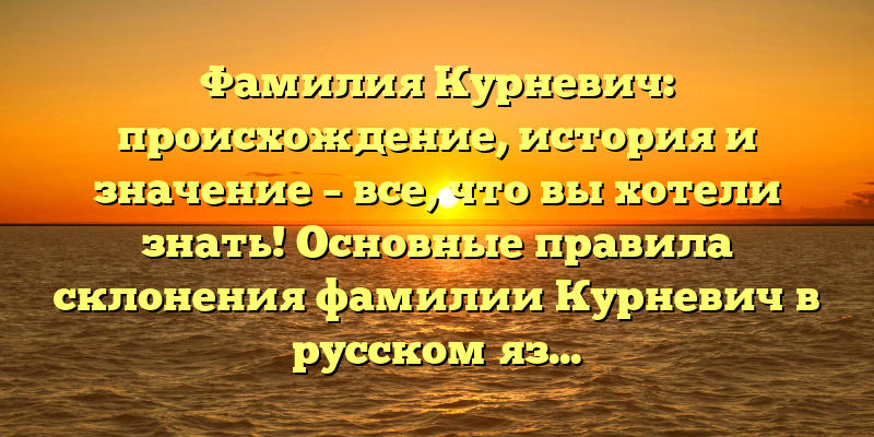 Фамилия Курневич: происхождение, история и значение – все, что вы хотели знать! Основные правила склонения фамилии Курневич в русском языке.