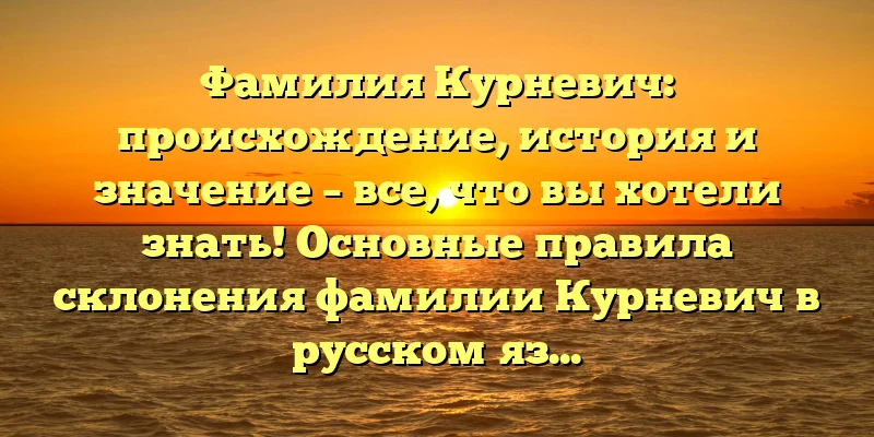 Фамилия Курневич: происхождение, история и значение – все, что вы хотели знать! Основные правила склонения фамилии Курневич в русском языке.