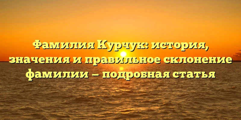 Фамилия Курчук: история, значения и правильное склонение фамилии — подробная статья Фамилия Курчук: история, значения и правильное склонение фамилии — подробная статья