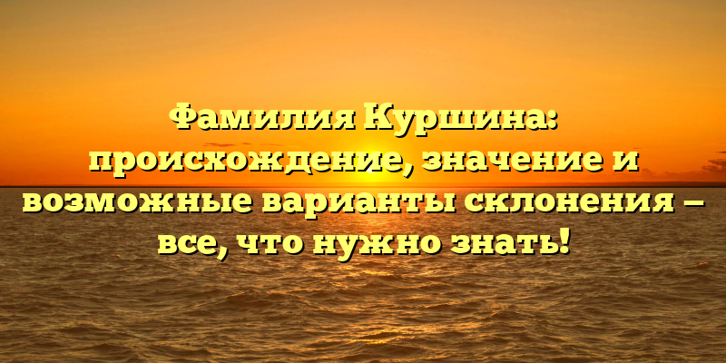 Фамилия Куршина: происхождение, значение и возможные варианты склонения — все, что нужно знать!
