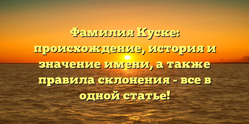 Фамилия Куске: происхождение, история и значение имени, а также правила склонения - все в одной статье! Фамилия Куске: происхождение, история и значение имени, а также правила склонения - все в одной статье!