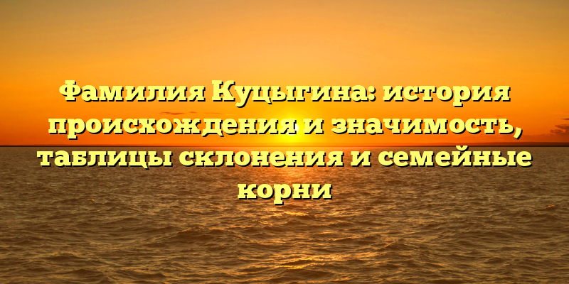 Фамилия Куцыгина: история происхождения и значимость, таблицы склонения и семейные корни