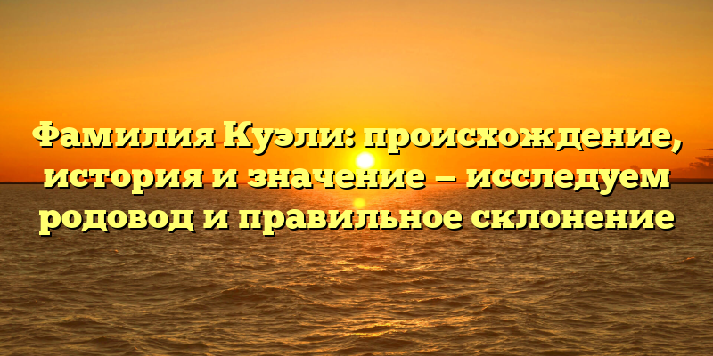 Фамилия Куэли: происхождение, история и значение — исследуем родовод и правильное склонение