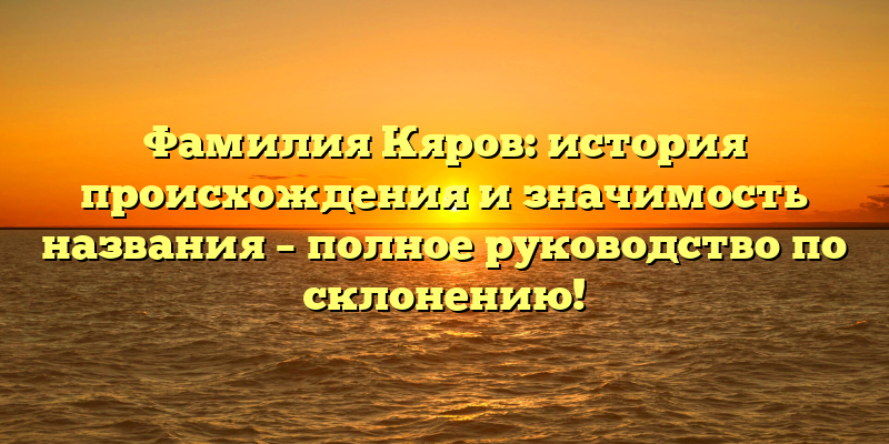 Фамилия Кяров: история происхождения и значимость названия – полное руководство по склонению!