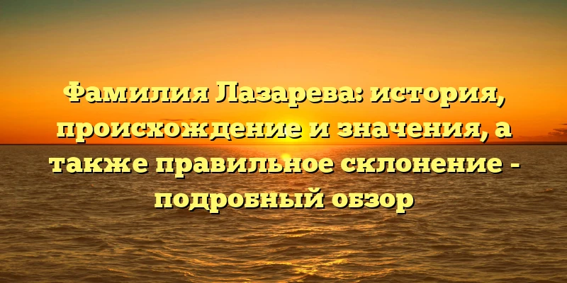 Фамилия Лазарева: история, происхождение и значения, а также правильное склонение - подробный обзор Фамилия Лазарева: история, происхождение и значения, а также правильное склонение - подробный обзор