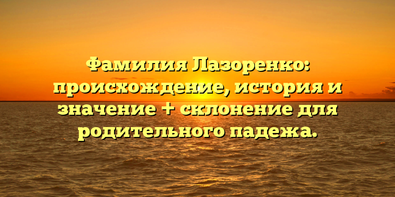 Фамилия Лазоренко: происхождение, история и значение + склонение для родительного падежа.