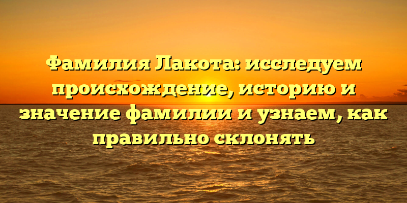 Фамилия Лакота: исследуем происхождение, историю и значение фамилии и узнаем, как правильно склонять