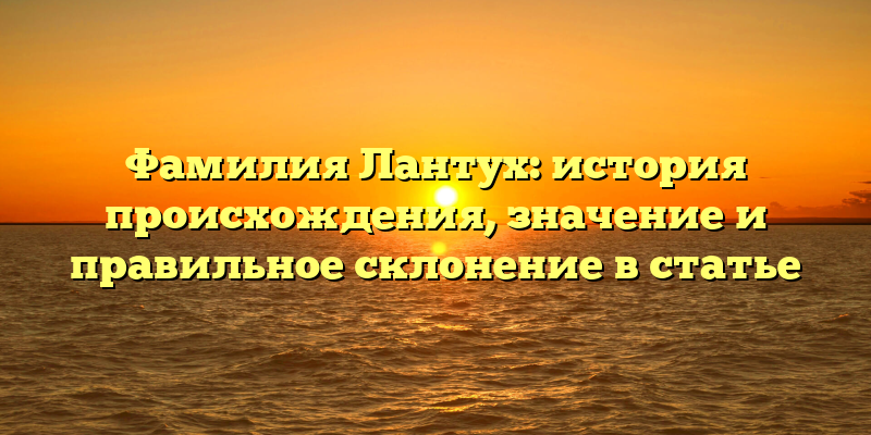 Фамилия Лантух: история происхождения, значение и правильное склонение в статье
