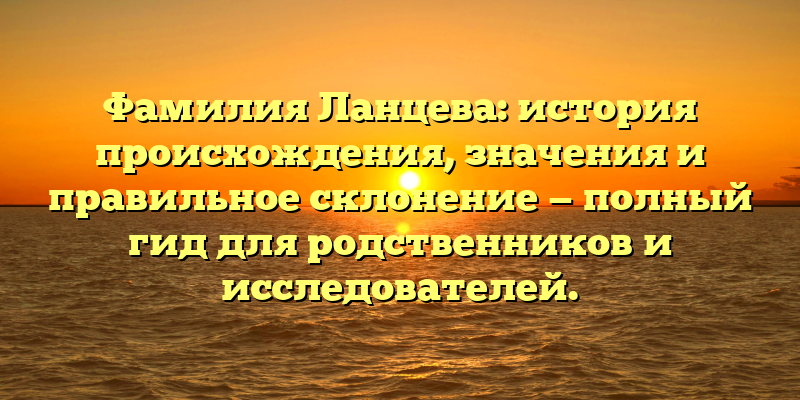 Фамилия Ланцева: история происхождения, значения и правильное склонение — полный гид для родственников и исследователей.