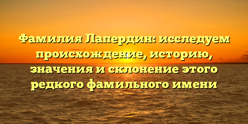 Фамилия Лапердин: исследуем происхождение, историю, значения и склонение этого редкого фамильного имени