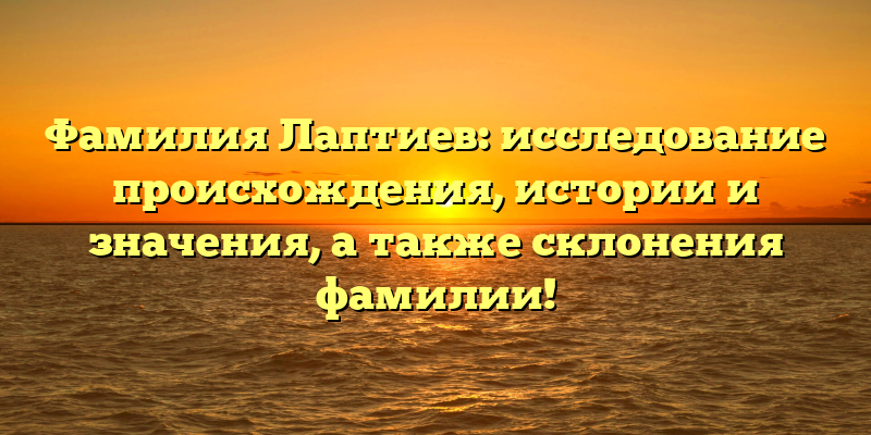 Фамилия Лаптиев: исследование происхождения, истории и значения, а также склонения фамилии!