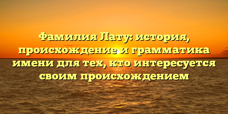 Фамилия Лату: история, происхождение и грамматика имени для тех, кто интересуется своим происхождением