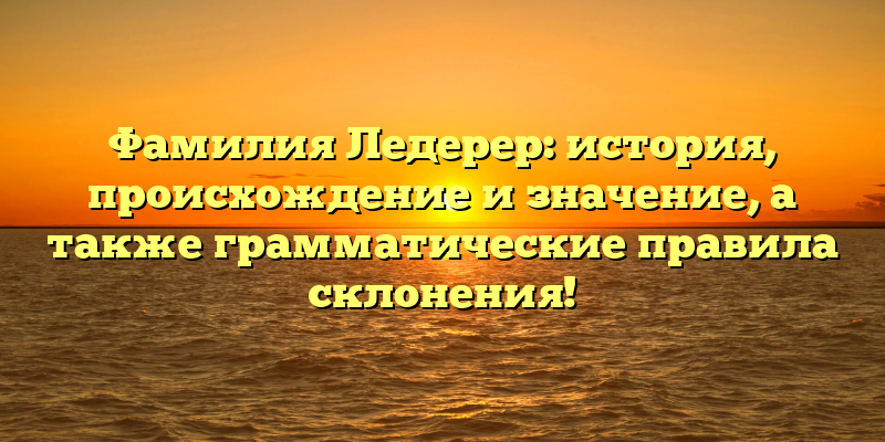 Фамилия Ледерер: история, происхождение и значение, а также грамматические правила склонения!