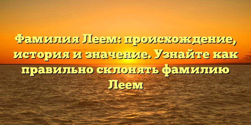 Фамилия Леем: происхождение, история и значение. Узнайте как правильно склонять фамилию Леем