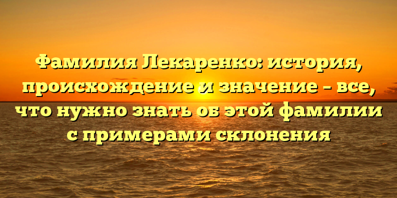Фамилия Лекаренко: история, происхождение и значение – все, что нужно знать об этой фамилии с примерами склонения