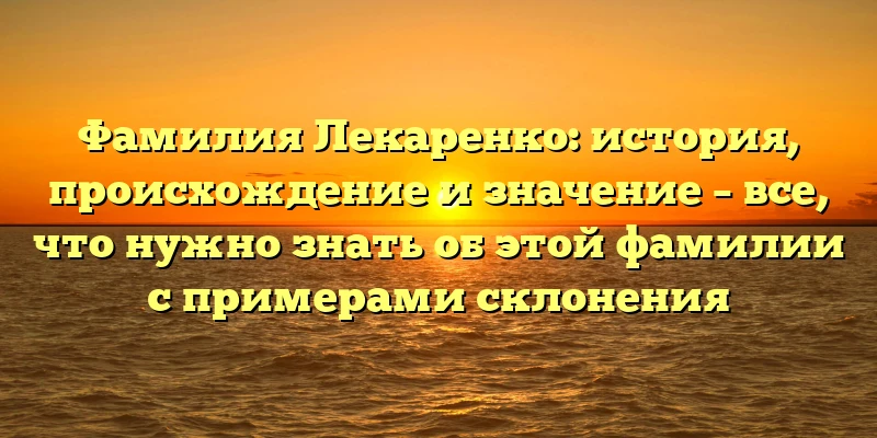 Фамилия Лекаренко: история, происхождение и значение – все, что нужно знать об этой фамилии с примерами склонения Фамилия Лекаренко: история, происхождение и значение – все, что нужно знать об этой фамилии с примерами склонения