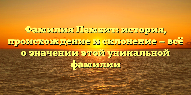 Фамилия Лембит: история, происхождение и склонение — всё о значении этой уникальной фамилии