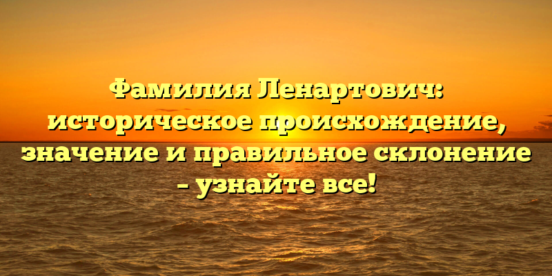 Фамилия Ленартович: историческое происхождение, значение и правильное склонение – узнайте все!