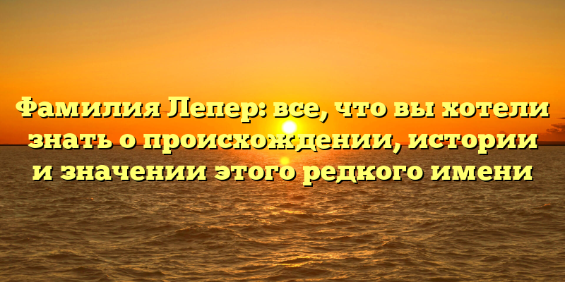 Фамилия Лепер: все, что вы хотели знать о происхождении, истории и значении этого редкого имени