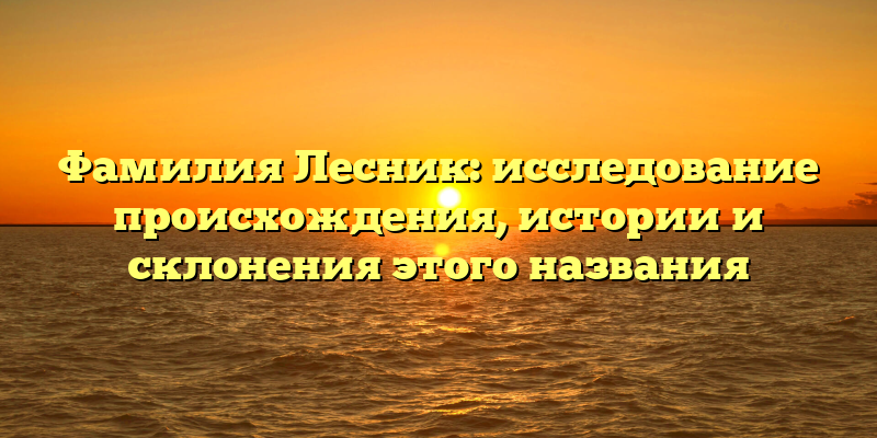 Фамилия Лесник: исследование происхождения, истории и склонения этого названия