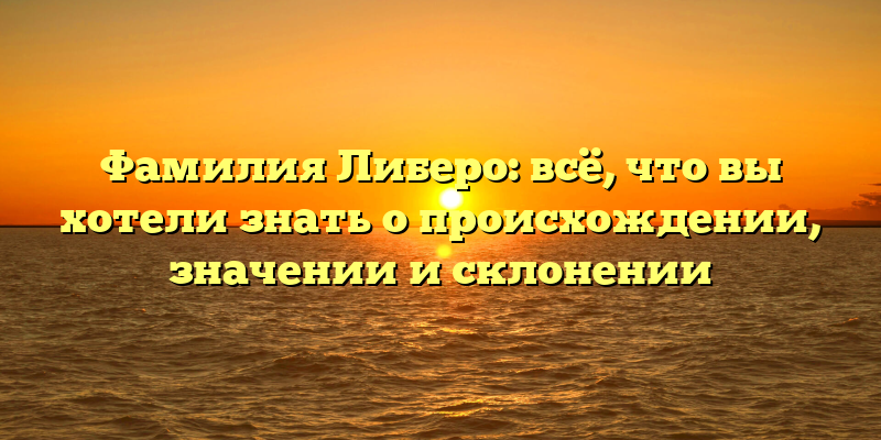 Фамилия Либеро: всё, что вы хотели знать о происхождении, значении и склонении