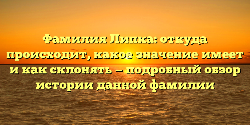 Фамилия Липка: откуда происходит, какое значение имеет и как склонять — подробный обзор истории данной фамилии