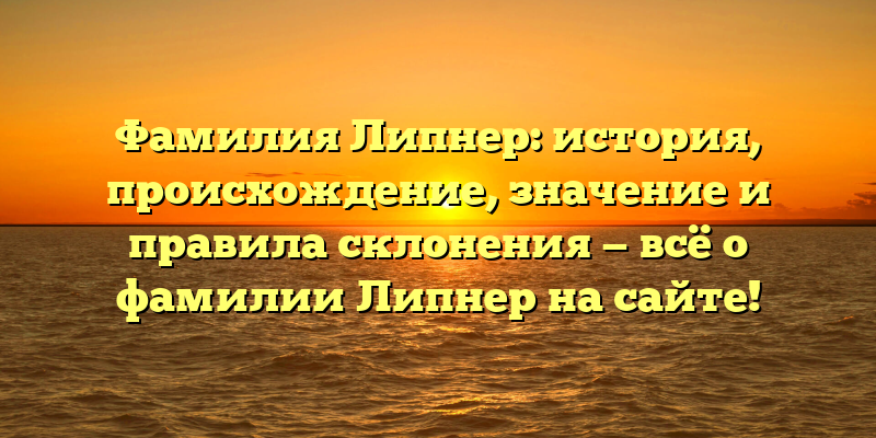 Фамилия Липнер: история, происхождение, значение и правила склонения — всё о фамилии Липнер на сайте!