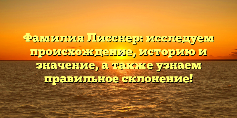 Фамилия Лисснер: исследуем происхождение, историю и значение, а также узнаем правильное склонение!