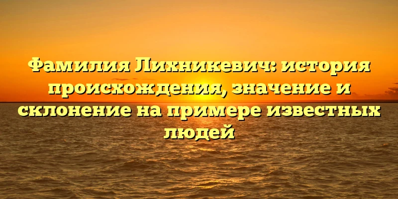 Фамилия Лихникевич: история происхождения, значение и склонение на примере известных людей Фамилия Лихникевич: история происхождения, значение и склонение на примере известных людей