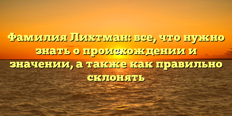 Фамилия Лихтман: все, что нужно знать о происхождении и значении, а также как правильно склонять