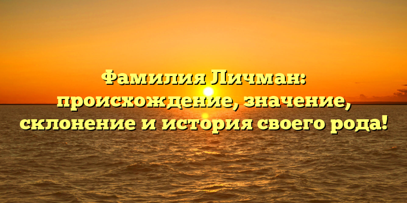 Фамилия Личман: происхождение, значение, склонение и история своего рода!