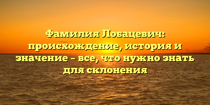 Фамилия Лобацевич: происхождение, история и значениe – все, что нужно знать для склонения
