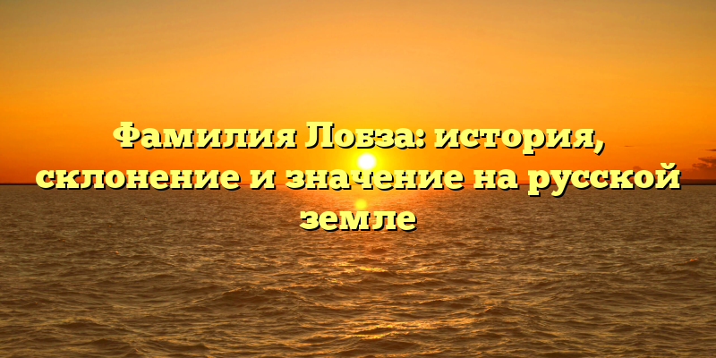 Фамилия Лобза: история, склонение и значение на русской земле