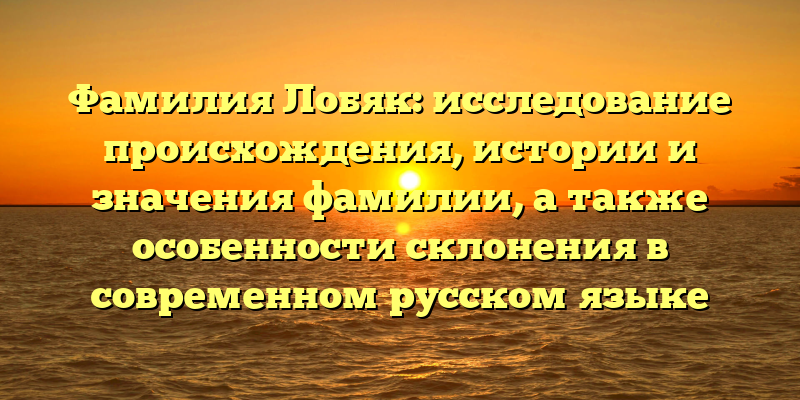 Фамилия Лобяк: исследование происхождения, истории и значения фамилии, а также особенности склонения в современном русском языке