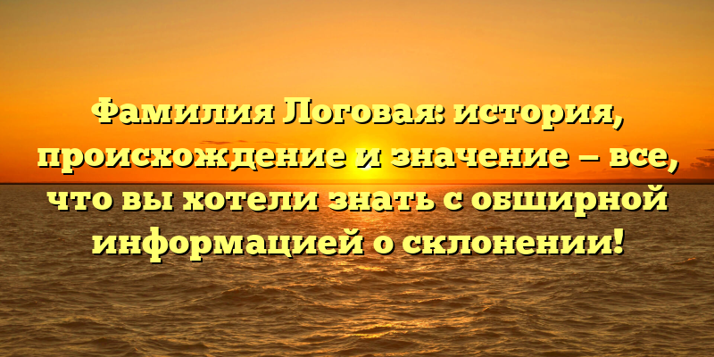 Фамилия Логовая: история, происхождение и значение — все, что вы хотели знать с обширной информацией о склонении!