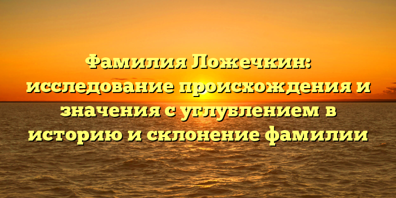 Фамилия Ложечкин: исследование происхождения и значения с углублением в историю и склонение фамилии