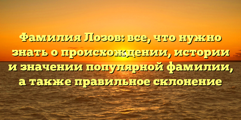 Фамилия Лозов: все, что нужно знать о происхождении, истории и значении популярной фамилии, а также правильное склонение