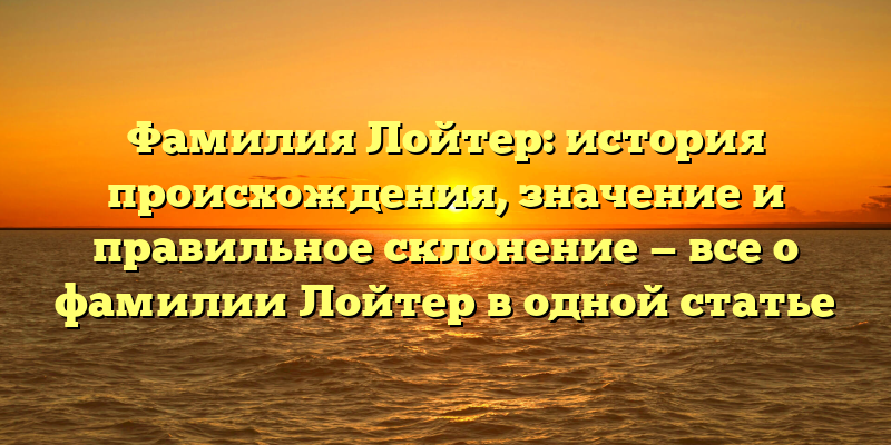 Фамилия Лойтер: история происхождения, значение и правильное склонение — все о фамилии Лойтер в одной статье