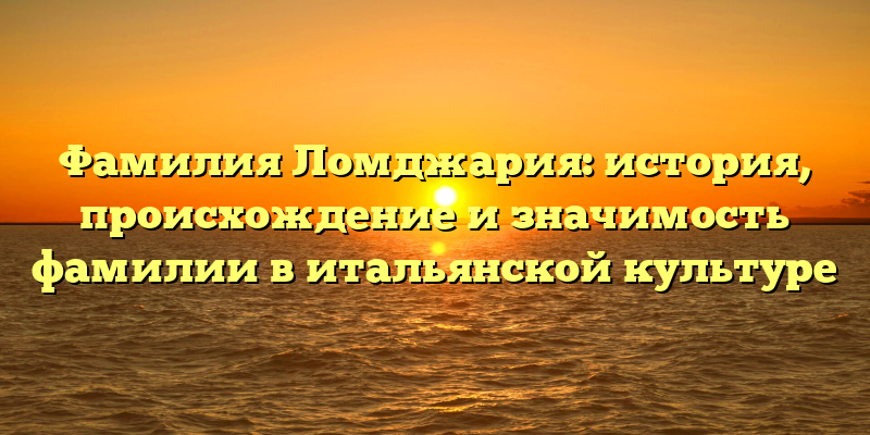 Фамилия Ломджария: история, происхождение и значимость фамилии в итальянской культуре