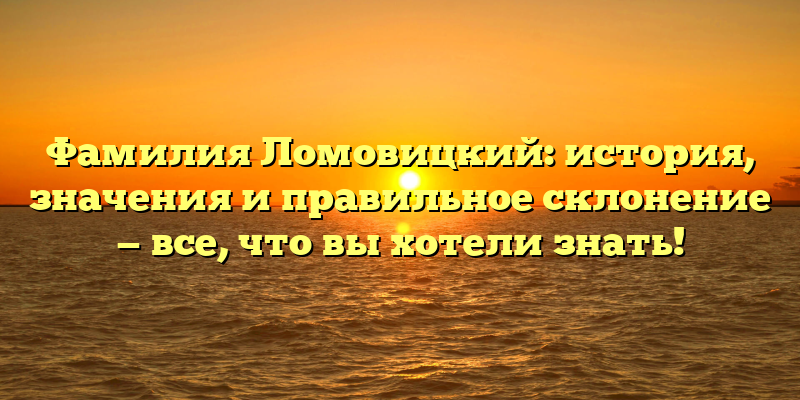Фамилия Ломовицкий: история, значения и правильное склонение — все, что вы хотели знать!
