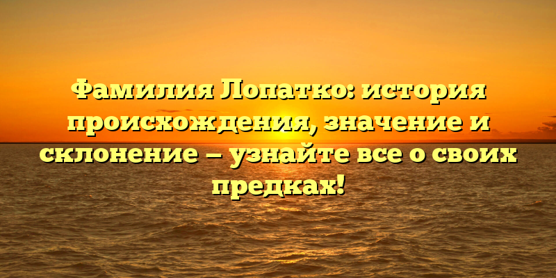 Фамилия Лопатко: история происхождения, значение и склонение — узнайте все о своих предках!