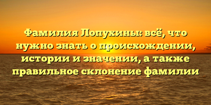 Фамилия Лопухины: всё, что нужно знать о происхождении, истории и значении, а также правильное склонение фамилии