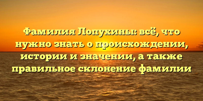 Фамилия Лопухины: всё, что нужно знать о происхождении, истории и значении, а также правильное склонение фамилии Фамилия Лопухины: всё, что нужно знать о происхождении, истории и значении, а также правильное склонение фамилии